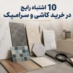 10 اشتباه رایج در خرید کاشی و سرامیک که هزینه را بالا می‌برد